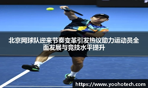 北京网球队迎来节奏变革引发热议助力运动员全面发展与竞技水平提升