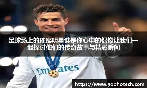 足球场上的璀璨明星谁是你心中的偶像让我们一起探讨他们的传奇故事与精彩瞬间