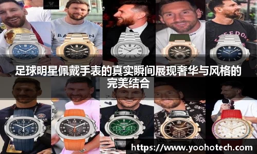 足球明星佩戴手表的真实瞬间展现奢华与风格的完美结合